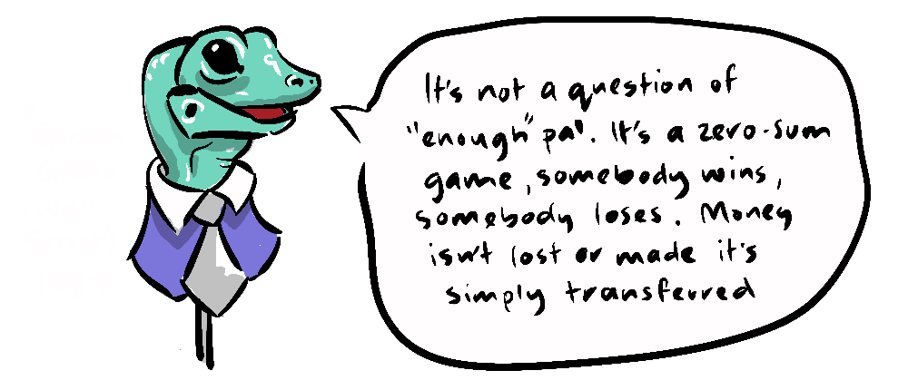 a gecko saying 'It's not a question of 'enough', pal. It's a zero-sum game, somebody wins, somebody loses. Money isn't lost or made, it's simply transferred.'